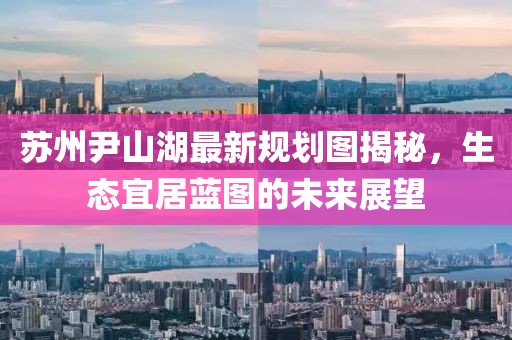 蘇州尹山湖最新規(guī)劃圖揭秘，生態(tài)宜居藍(lán)圖的未來展望