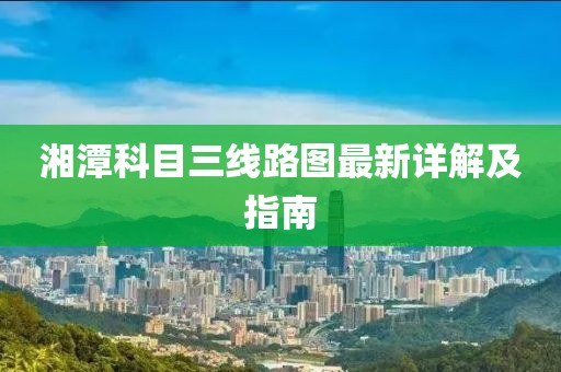 湘潭科目三線路圖最新詳解及指南