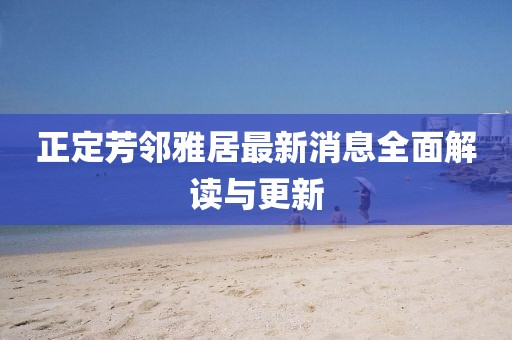 正定芳鄰雅居最新消息全面解讀與更新