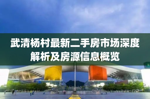 武清楊村最新二手房市場(chǎng)深度解析及房源信息概覽