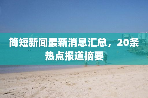 簡短新聞最新消息匯總，20條熱點(diǎn)報(bào)道摘要