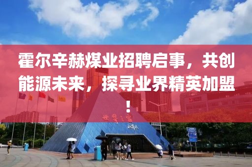 霍爾辛赫煤業(yè)招聘啟事，共創(chuàng)能源未來，探尋業(yè)界精英加盟！