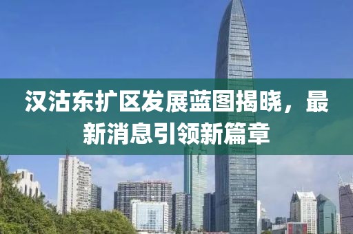漢沽東擴(kuò)區(qū)發(fā)展藍(lán)圖揭曉，最新消息引領(lǐng)新篇章
