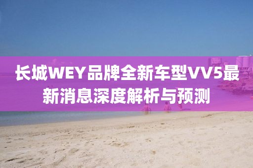 長(zhǎng)城WEY品牌全新車型VV5最新消息深度解析與預(yù)測(cè)