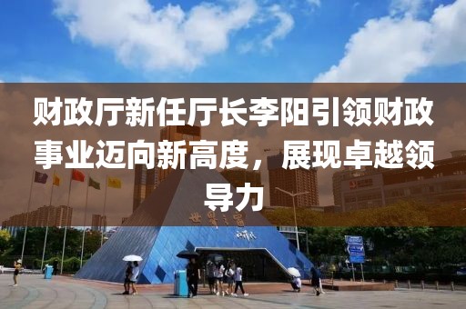 財(cái)政廳新任廳長李陽引領(lǐng)財(cái)政事業(yè)邁向新高度，展現(xiàn)卓越領(lǐng)導(dǎo)力