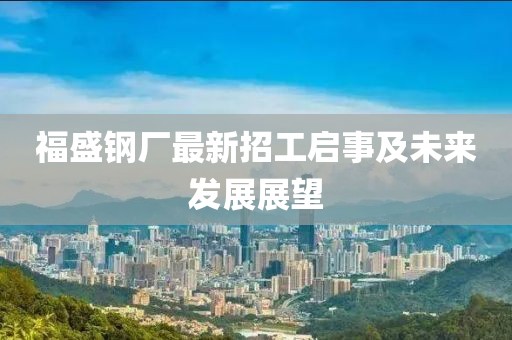 福盛鋼廠最新招工啟事及未來發(fā)展展望