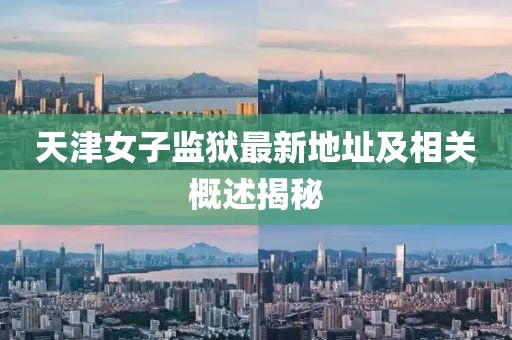 天津女子監(jiān)獄最新地址及相關(guān)概述揭秘