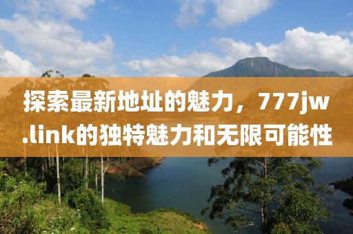 探索最新地址的魅力，777jw.link的獨特魅力和無限可能性