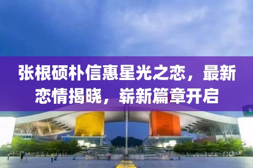 張根碩樸信惠星光之戀，最新戀情揭曉，嶄新篇章開啟