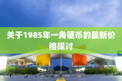 關(guān)于1985年一角硬幣的最新價格探討