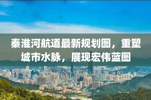 秦淮河航道最新規(guī)劃圖，重塑城市水脈，展現(xiàn)宏偉藍(lán)圖