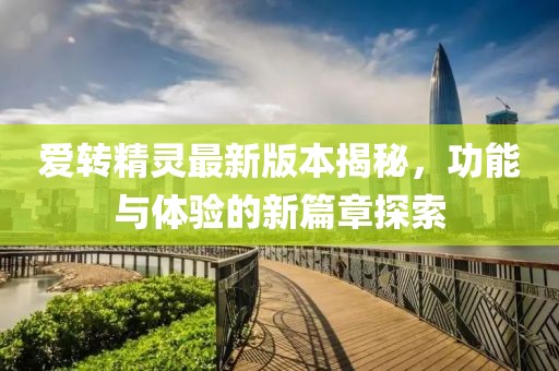 愛轉(zhuǎn)精靈最新版本揭秘，功能與體驗的新篇章探索