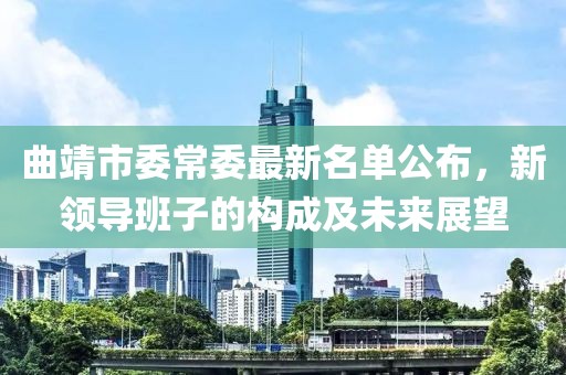 曲靖市委常委最新名單公布，新領(lǐng)導班子的構(gòu)成及未來展望