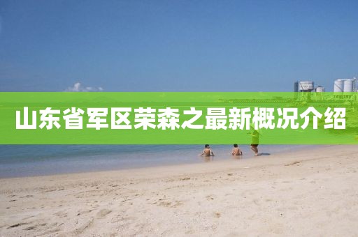 山東省軍區(qū)榮森之最新概況介紹