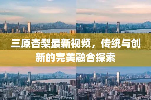三原杏梨最新視頻，傳統(tǒng)與創(chuàng)新的完美融合探索