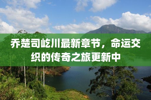 喬楚司屹川最新章節(jié)，命運交織的傳奇之旅更新中