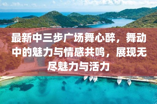 最新中三步廣場(chǎng)舞心醉，舞動(dòng)中的魅力與情感共鳴，展現(xiàn)無盡魅力與活力