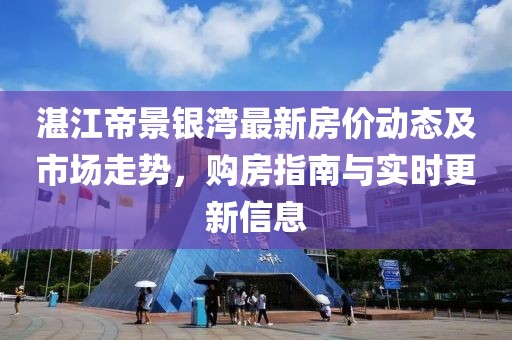 湛江帝景銀灣最新房價動態(tài)及市場走勢，購房指南與實時更新信息