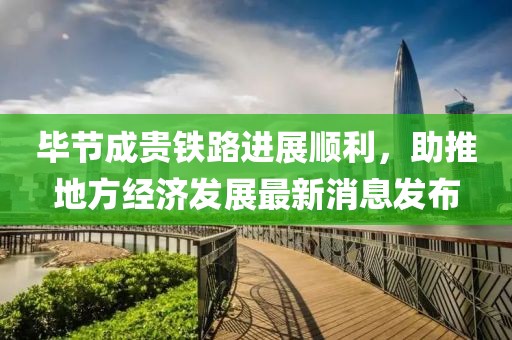 畢節(jié)成貴鐵路進(jìn)展順利，助推地方經(jīng)濟(jì)發(fā)展最新消息發(fā)布