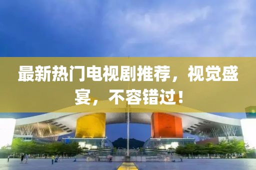 最新熱門(mén)電視劇推薦，視覺(jué)盛宴，不容錯(cuò)過(guò)！