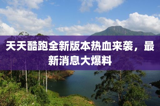 天天酷跑全新版本熱血來(lái)襲，最新消息大爆料