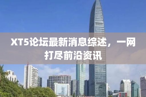 XT5論壇最新消息綜述，一網(wǎng)打盡前沿資訊