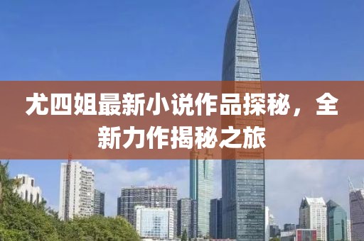 尤四姐最新小說作品探秘，全新力作揭秘之旅