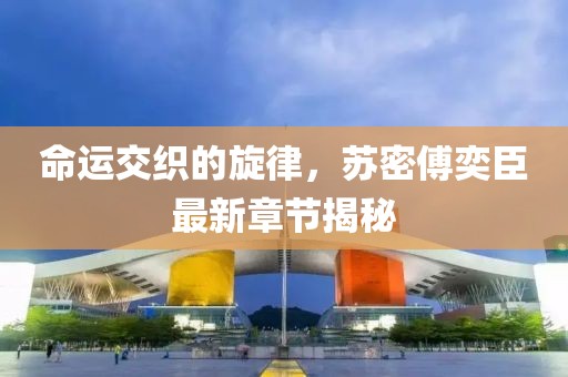 命運(yùn)交織的旋律，蘇密傅奕臣最新章節(jié)揭秘