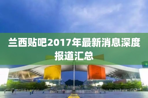 蘭西貼吧2017年最新消息深度報(bào)道匯總