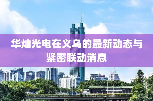華燦光電在義烏的最新動(dòng)態(tài)與緊密聯(lián)動(dòng)消息