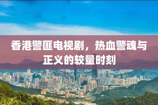 香港警匪電視劇，熱血警魂與正義的較量時刻