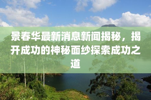 景春華最新消息新聞揭秘，揭開成功的神秘面紗探索成功之道