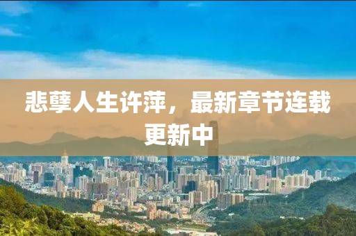悲孽人生許萍，最新章節(jié)連載更新中