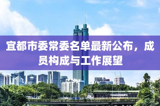 宜都市委常委名單最新公布，成員構(gòu)成與工作展望