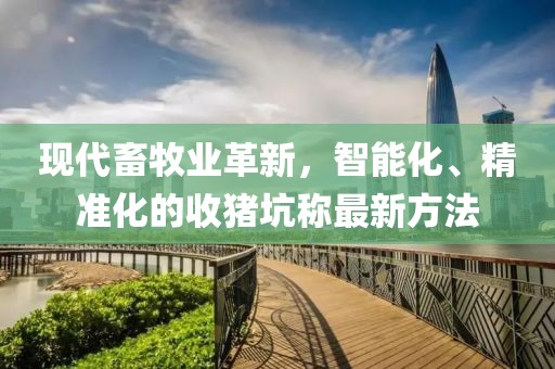 現(xiàn)代畜牧業(yè)革新，智能化、精準(zhǔn)化的收豬坑稱最新方法