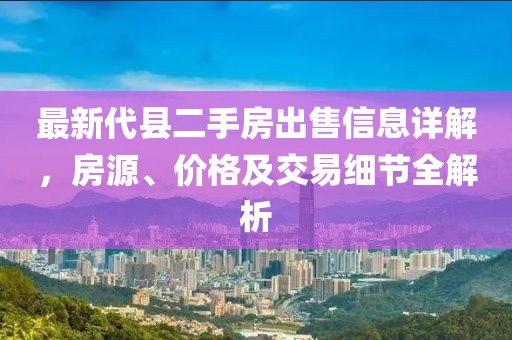 最新代縣二手房出售信息詳解，房源、價格及交易細節(jié)全解析