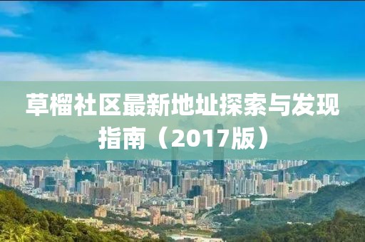 草榴社區(qū)最新地址探索與發(fā)現(xiàn)指南（2017版）