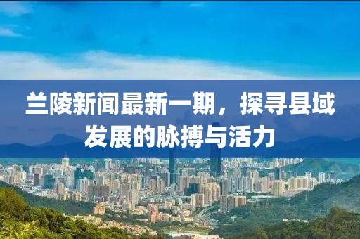 蘭陵新聞最新一期，探尋縣域發(fā)展的脈搏與活力
