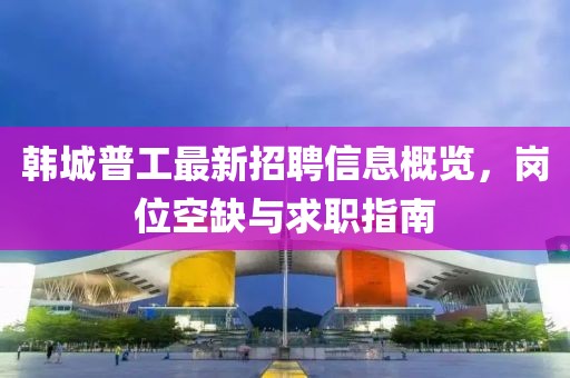 韓城普工最新招聘信息概覽，崗位空缺與求職指南