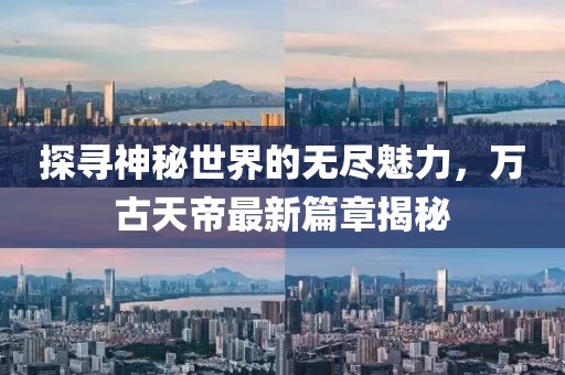 探尋神秘世界的無盡魅力，萬古天帝最新篇章揭秘