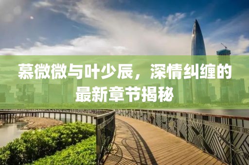 慕微微與葉少辰，深情糾纏的最新章節(jié)揭秘