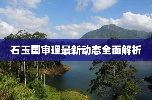石玉國審理最新動態(tài)全面解析
