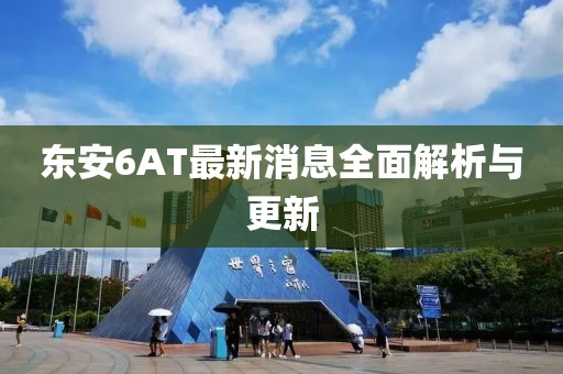 東安6AT最新消息全面解析與更新