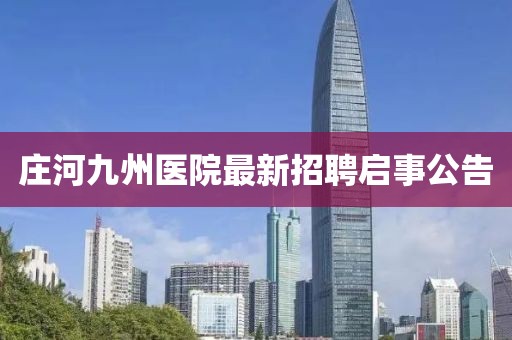 莊河九州醫(yī)院最新招聘啟事公告