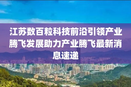 江蘇數(shù)百粒科技前沿引領產業(yè)騰飛發(fā)展助力產業(yè)騰飛最新消息速遞