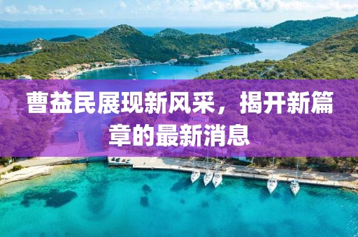 曹益民展現(xiàn)新風(fēng)采，揭開新篇章的最新消息