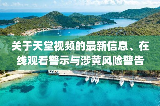 關(guān)于天堂視頻的最新信息、在線觀看警示與涉黃風(fēng)險警告