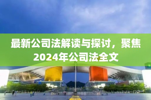 最新公司法解讀與探討，聚焦2024年公司法全文