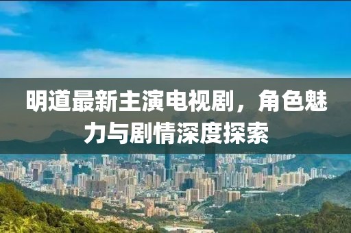 明道最新主演電視劇，角色魅力與劇情深度探索