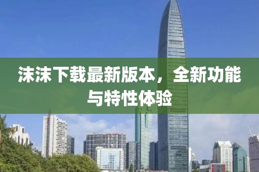 沫沫下載最新版本，全新功能與特性體驗(yàn)